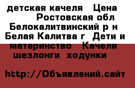 детская качеля › Цена ­ 2 500 - Ростовская обл., Белокалитвинский р-н, Белая Калитва г. Дети и материнство » Качели, шезлонги, ходунки   